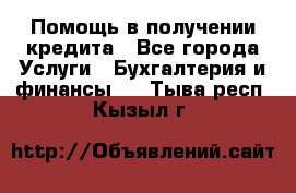 Помощь в получении кредита - Все города Услуги » Бухгалтерия и финансы   . Тыва респ.,Кызыл г.